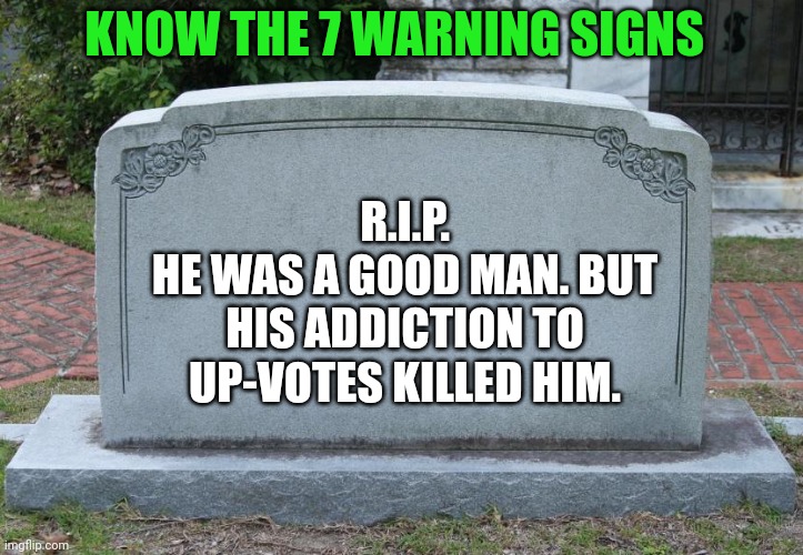 Up-Vote Obsession Knows No Boundary | KNOW THE 7 WARNING SIGNS; R.I.P.
HE WAS A GOOD MAN. BUT HIS ADDICTION TO UP-VOTES KILLED HIM. | image tagged in gravestone | made w/ Imgflip meme maker