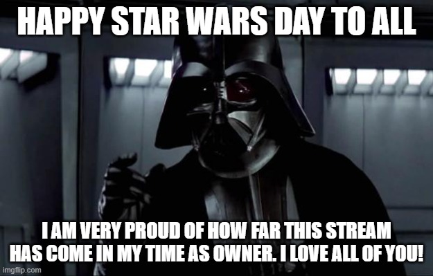 Happy Star Wars Day | HAPPY STAR WARS DAY TO ALL; I AM VERY PROUD OF HOW FAR THIS STREAM HAS COME IN MY TIME AS OWNER. I LOVE ALL OF YOU! | image tagged in darth vader | made w/ Imgflip meme maker