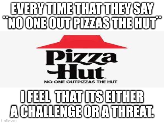Blank White Template |  EVERY TIME THAT THEY SAY ¨NO ONE OUT PIZZAS THE HUT¨; I FEEL  THAT ITS EITHER A CHALLENGE OR A THREAT. | image tagged in blank white template,pizza hut | made w/ Imgflip meme maker