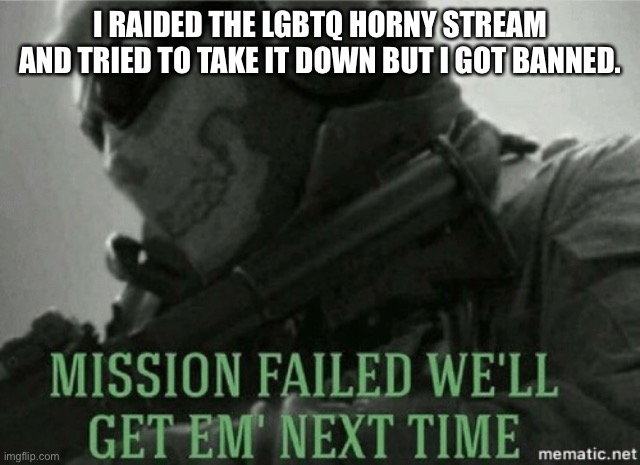 PORN MUST END | I RAIDED THE LGBTQ HORNY STREAM AND TRIED TO TAKE IT DOWN BUT I GOT BANNED. | image tagged in mission failed | made w/ Imgflip meme maker