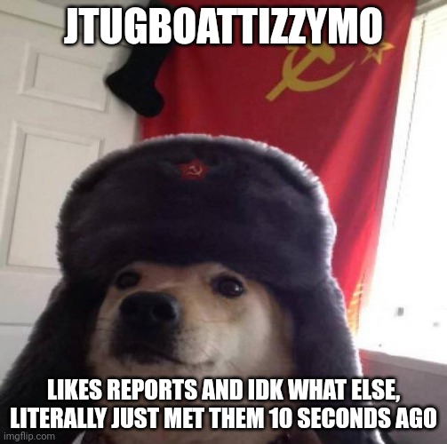 Jtugboattizzymo | JTUGBOATTIZZYMO; LIKES REPORTS AND IDK WHAT ELSE, LITERALLY JUST MET THEM 10 SECONDS AGO | image tagged in russian doge | made w/ Imgflip meme maker
