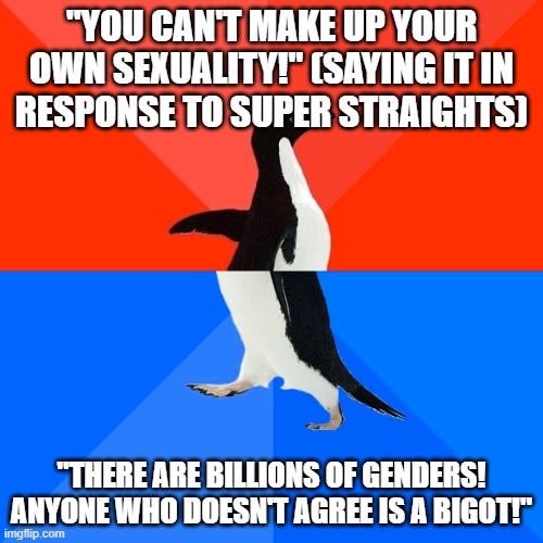 Socially Awesome Awkward Penguin | "YOU CAN'T MAKE UP YOUR OWN SEXUALITY!" (SAYING IT IN
RESPONSE TO SUPER STRAIGHTS); "THERE ARE BILLIONS OF GENDERS! ANYONE WHO DOESN'T AGREE IS A BIGOT!" | image tagged in memes,socially awesome awkward penguin,straight,gender,bigotry,bigot | made w/ Imgflip meme maker