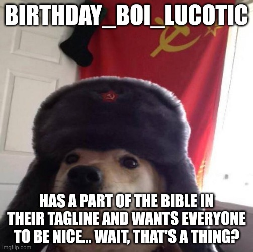 Birthday_Boi_LucotIC | BIRTHDAY_BOI_LUCOTIC; HAS A PART OF THE BIBLE IN THEIR TAGLINE AND WANTS EVERYONE TO BE NICE... WAIT, THAT'S A THING? | image tagged in russian doge | made w/ Imgflip meme maker