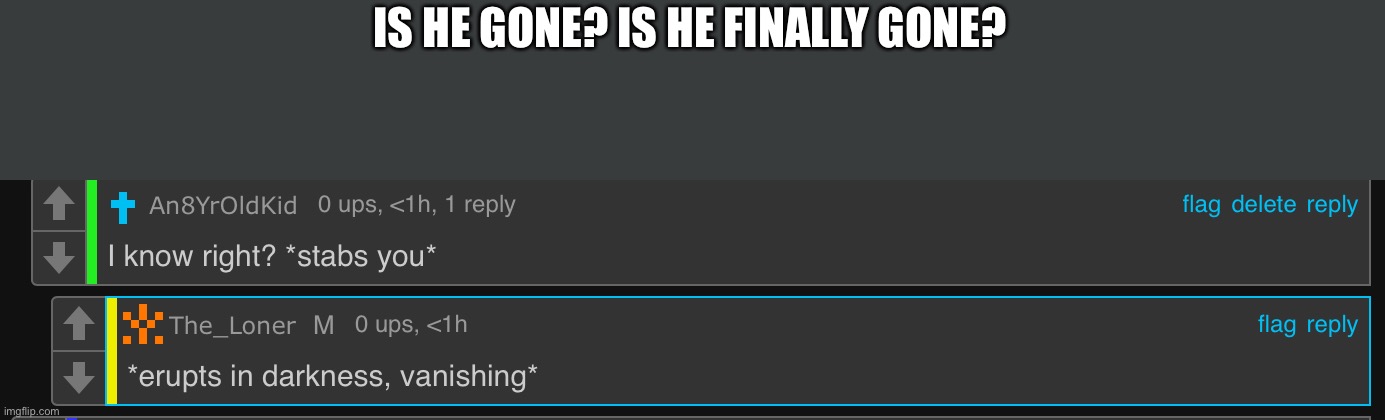 IS HE GONE? IS HE FINALLY GONE? | made w/ Imgflip meme maker