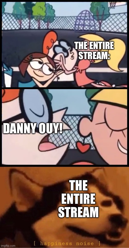 I SAID THE D WORD!!! @OlympianProduct | THE ENTIRE STREAM:; DANNY OUY! THE ENTIRE STREAM | image tagged in memes,say it again dexter,happines noise | made w/ Imgflip meme maker