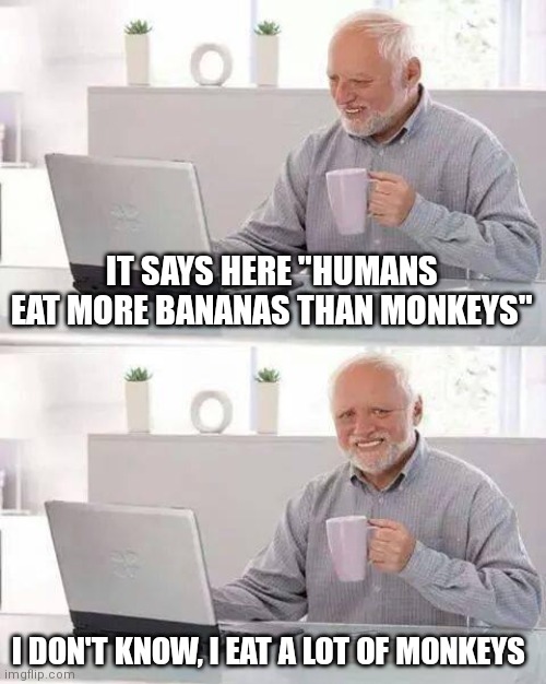 Hide the Pain Harold | IT SAYS HERE "HUMANS EAT MORE BANANAS THAN MONKEYS"; I DON'T KNOW, I EAT A LOT OF MONKEYS | image tagged in memes,hide the pain harold | made w/ Imgflip meme maker