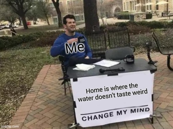 Water | Me; Home is where the water doesn't taste weird | image tagged in memes,change my mind | made w/ Imgflip meme maker