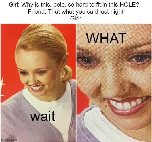 s u s | Girl: Why is this, pole, so hard to fit in this HOLE?! 
Friend: That what you said last night
Girl:; WHAT; wait | image tagged in wait what,memes,that's what she said | made w/ Imgflip meme maker