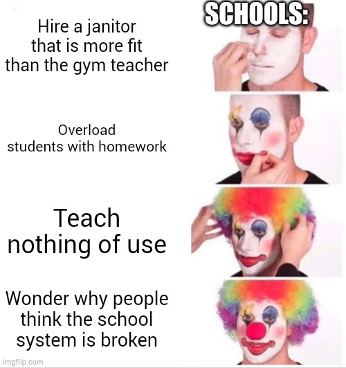 School | SCHOOLS:; Hire a janitor that is more fit than the gym teacher; Overload students with homework; Teach nothing of use; Wonder why people think the school system is broken | image tagged in memes,clown applying makeup | made w/ Imgflip meme maker