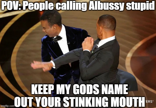 Will Smith punching Chris Rock | POV: People calling Albussy stupid; KEEP MY GODS NAME OUT YOUR STINKING MOUTH | image tagged in will smith punching chris rock,albussy | made w/ Imgflip meme maker