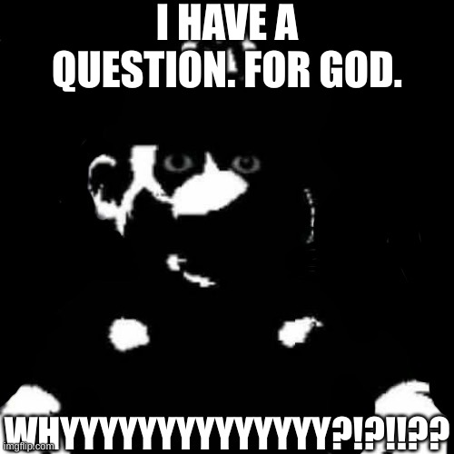 Mario but black background | I HAVE A QUESTION. FOR GOD. WHYYYYYYYYYYYYYY?!?!!?? | image tagged in mario but black background | made w/ Imgflip meme maker
