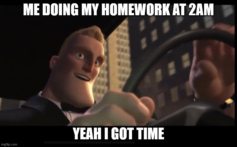i procrasinate way too much | ME DOING MY HOMEWORK AT 2AM; YEAH I GOT TIME | image tagged in i got time | made w/ Imgflip meme maker