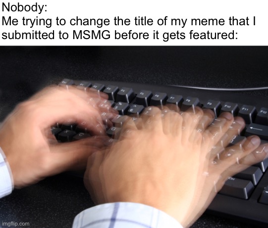 There’s a downside to MSMG being so fast | Nobody:
Me trying to change the title of my meme that I submitted to MSMG before it gets featured: | image tagged in fast typing | made w/ Imgflip meme maker