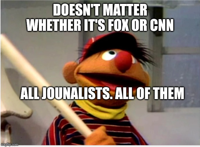 Ernie Baseball | DOESN'T MATTER WHETHER IT'S FOX OR CNN; ALL JOUNALISTS. ALL OF THEM | image tagged in ernie baseball | made w/ Imgflip meme maker