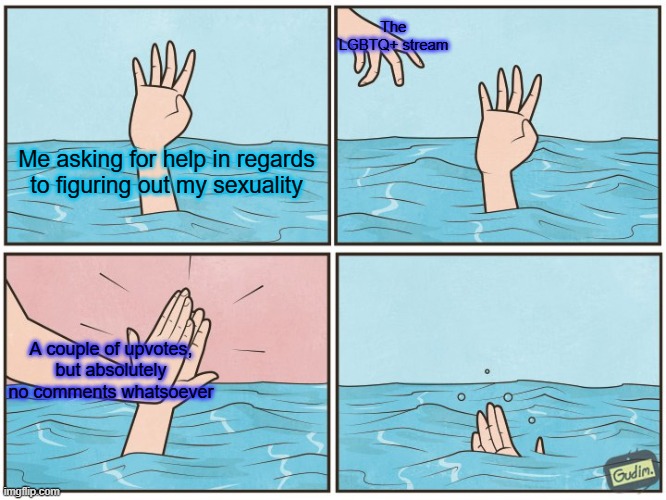 High five drown | The LGBTQ+ stream; Me asking for help in regards to figuring out my sexuality; A couple of upvotes, but absolutely no comments whatsoever | image tagged in high five drown,lgbtq,upvotes,comments,certified bruh moment | made w/ Imgflip meme maker