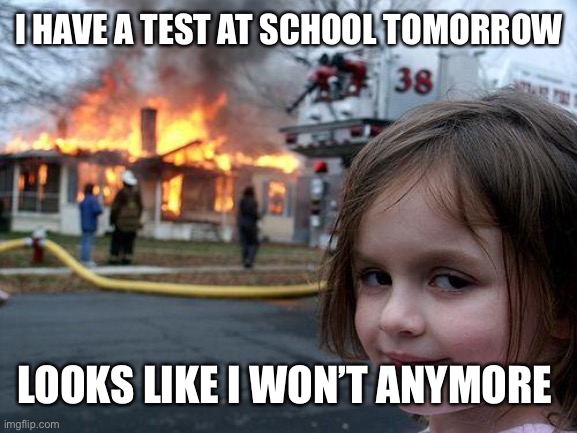 Hehe | I HAVE A TEST AT SCHOOL TOMORROW; LOOKS LIKE I WON’T ANYMORE | image tagged in memes,disaster girl | made w/ Imgflip meme maker