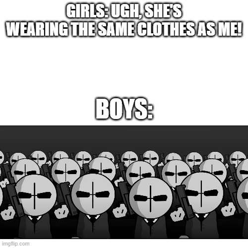 madness combat meme | GIRLS: UGH, SHE'S WEARING THE SAME CLOTHES AS ME! BOYS: | image tagged in memes,blank transparent square,madness combat,boys vs girls | made w/ Imgflip meme maker