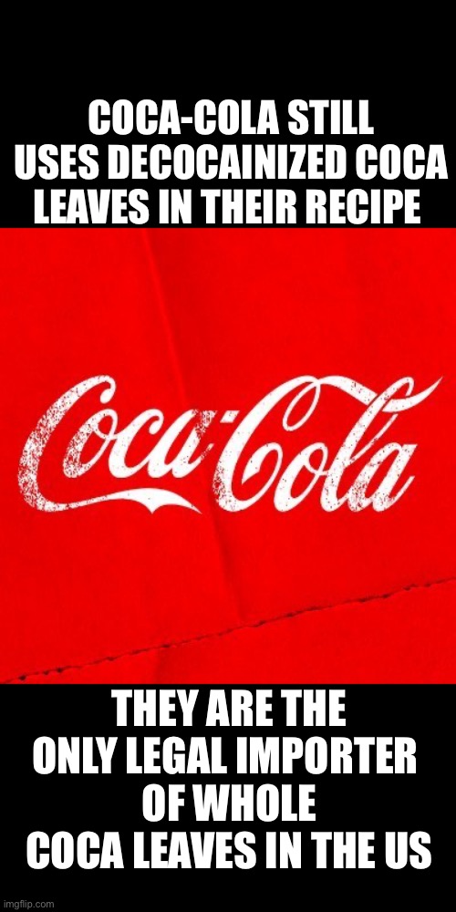 Fun Fact of the day |  COCA-COLA STILL USES DECOCAINIZED COCA LEAVES IN THEIR RECIPE; THEY ARE THE ONLY LEGAL IMPORTER 
OF WHOLE COCA LEAVES IN THE US | image tagged in coke,coca cola,facts | made w/ Imgflip meme maker