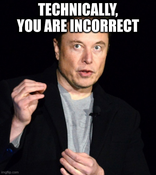 impossible for just about any topic to get effectively debated in public these days |  TECHNICALLY, YOU ARE INCORRECT | image tagged in musk | made w/ Imgflip meme maker