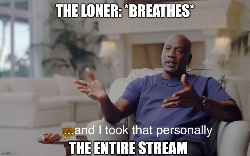 and I took that personally | THE LONER: *BREATHES*; THE ENTIRE STREAM | image tagged in and i took that personally | made w/ Imgflip meme maker