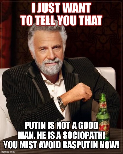 The Most Interesting Man In The World | I JUST WANT TO TELL YOU THAT; PUTIN IS NOT A GOOD MAN. HE IS A SOCIOPATH! YOU MIST AVOID RASPUTIN NOW! | image tagged in memes,the most interesting man in the world | made w/ Imgflip meme maker