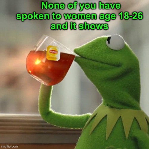 But That's None Of My Business |  None of you have spoken to women age 18-26 
and it shows | image tagged in memes,but that's none of my business,kermit the frog | made w/ Imgflip meme maker