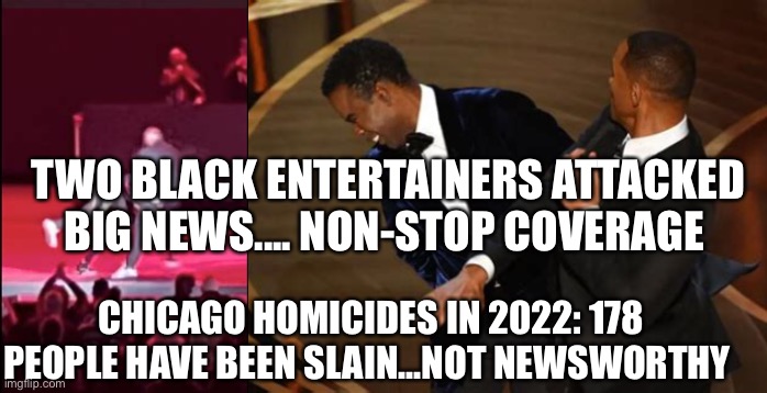 Hypocrisy and media priorities | TWO BLACK ENTERTAINERS ATTACKED BIG NEWS.... NON-STOP COVERAGE; CHICAGO HOMICIDES IN 2022: 178 PEOPLE HAVE BEEN SLAIN...NOT NEWSWORTHY | image tagged in hypocrisy,media,democrat | made w/ Imgflip meme maker