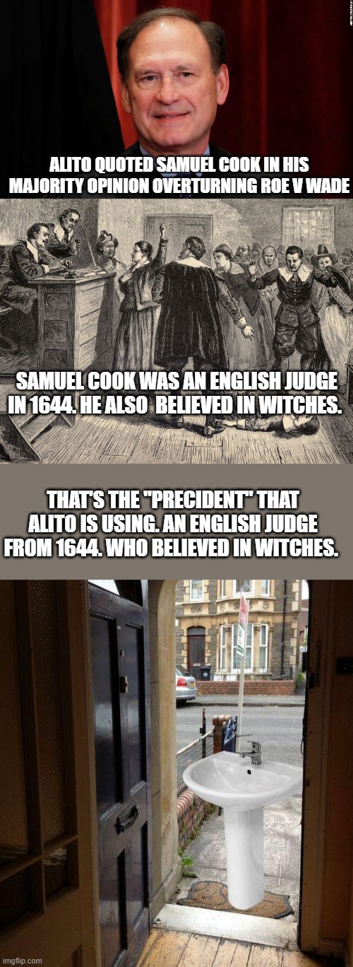 ALITO QUOTED SAMUEL COOK IN HIS MAJORITY OPINION OVERTURNING ROE V WADE; SAMUEL COOK WAS AN ENGLISH JUDGE IN 1644. HE ALSO  BELIEVED IN WITCHES. THAT'S THE "PRECIDENT" THAT ALITO IS USING. AN ENGLISH JUDGE FROM 1644. WHO BELIEVED IN WITCHES. | image tagged in samuel alito,witch trial,let that sink in | made w/ Imgflip meme maker