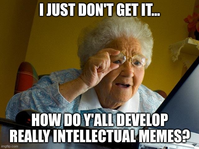 Tell Me Your Ways!!!! | I JUST DON'T GET IT... HOW DO Y'ALL DEVELOP REALLY INTELLECTUAL MEMES? | image tagged in memes,grandma finds the internet | made w/ Imgflip meme maker