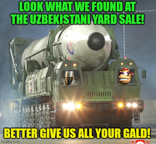Look what me and Behapp found. We need to declare war on another stream | LOOK WHAT WE FOUND AT THE UZBEKISTANI YARD SALE! BETTER GIVE US ALL YOUR GALD! | image tagged in nukes,kill em all,dont actually attack,other streams | made w/ Imgflip meme maker