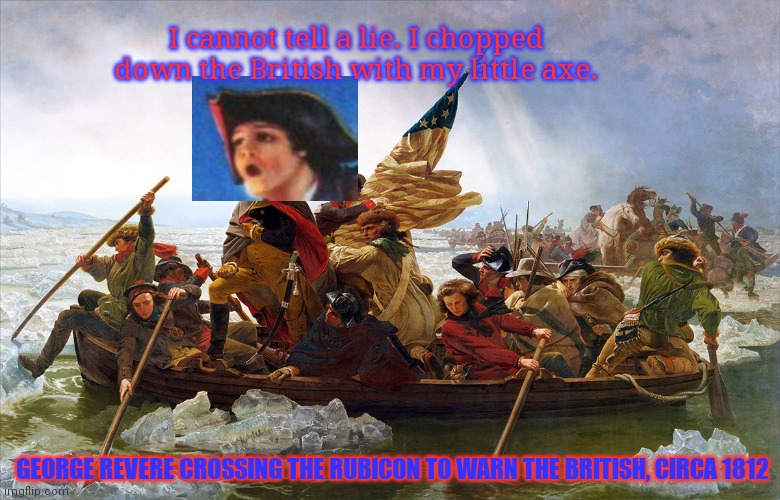 Real history or something | I cannot tell a lie. I chopped down the British with my little axe. GEORGE REVERE CROSSING THE RUBICON TO WARN THE BRITISH, CIRCA 1812 | image tagged in george washington,idk,history channel,paul revere,history books are for eggheads | made w/ Imgflip meme maker