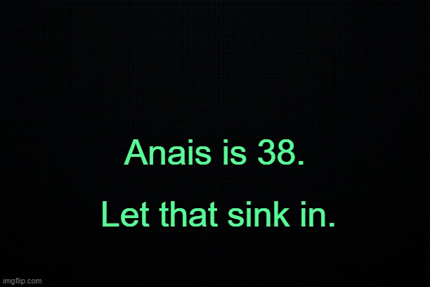 . | Anais is 38. Let that sink in. | image tagged in the black | made w/ Imgflip meme maker