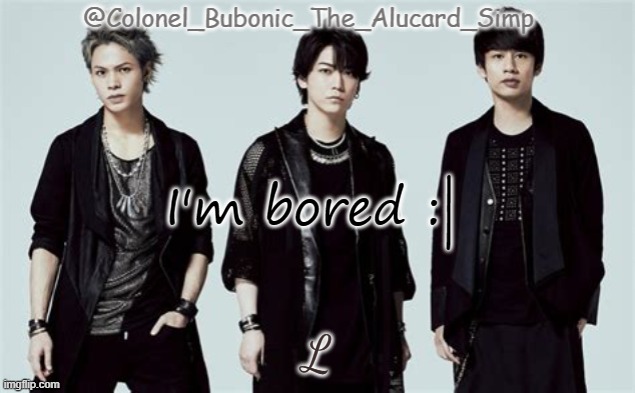 Bubonic's Kat-Tun temp | I'm bored :|; L | image tagged in bubonic's kat-tun temp | made w/ Imgflip meme maker