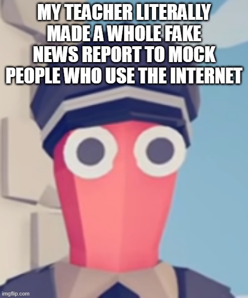 i put it in the comments for the curious | MY TEACHER LITERALLY MADE A WHOLE FAKE NEWS REPORT TO MOCK PEOPLE WHO USE THE INTERNET | image tagged in tabs stare | made w/ Imgflip meme maker