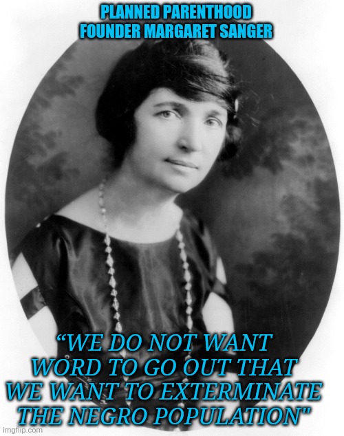 Margaret Sanger | PLANNED PARENTHOOD FOUNDER MARGARET SANGER; “WE DO NOT WANT WORD TO GO OUT THAT WE WANT TO EXTERMINATE THE NEGRO POPULATION" | image tagged in planned parenthood,feminism | made w/ Imgflip meme maker