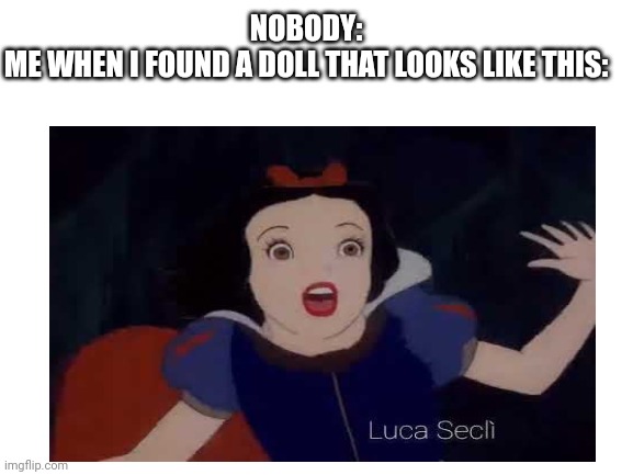 NOBODY:

ME WHEN I FOUND A DOLL THAT LOOKS LIKE THIS: | image tagged in snow white,disney,memes,weird stuff,drugs | made w/ Imgflip meme maker