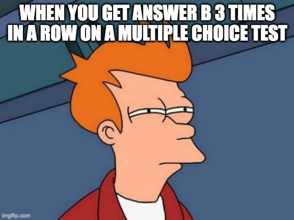 A little sussy tho... | WHEN YOU GET ANSWER B 3 TIMES IN A ROW ON A MULTIPLE CHOICE TEST | image tagged in memes,futurama fry,relatable,school,test,life sucks | made w/ Imgflip meme maker