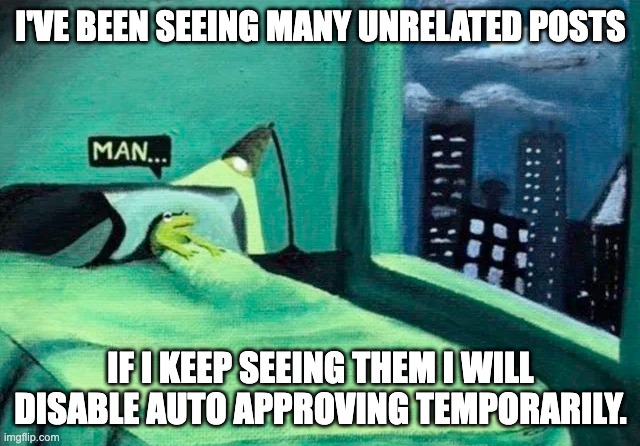 stop | I'VE BEEN SEEING MANY UNRELATED POSTS; IF I KEEP SEEING THEM I WILL DISABLE AUTO APPROVING TEMPORARILY. | image tagged in random thought frog | made w/ Imgflip meme maker