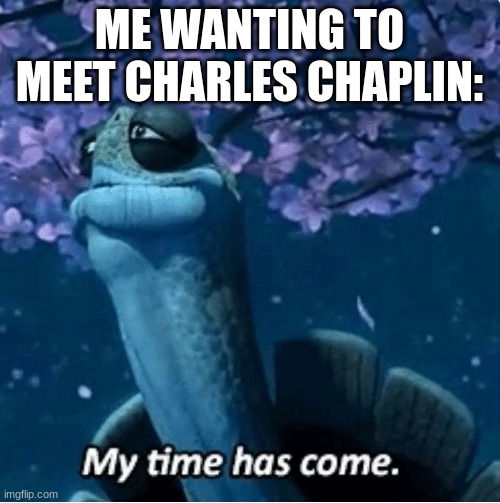 My Time Has Come | ME WANTING TO MEET CHARLES CHAPLIN: | image tagged in my time has come | made w/ Imgflip meme maker