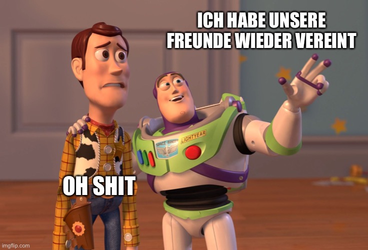 X, X Everywhere | ICH HABE UNSERE FREUNDE WIEDER VEREINT; OH SHIT | image tagged in memes,x x everywhere | made w/ Imgflip meme maker