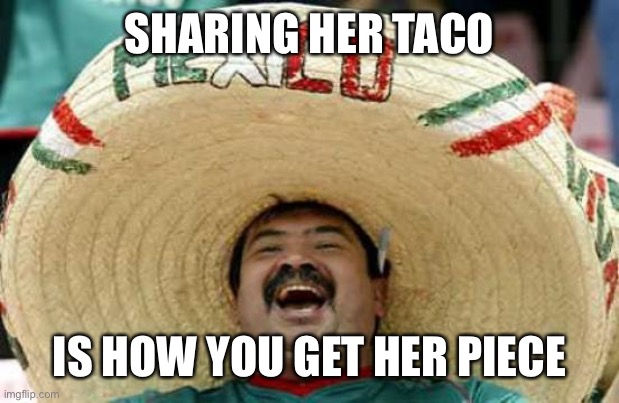 Happy Mexican | SHARING HER TACO IS HOW YOU GET HER PIECE | image tagged in happy mexican | made w/ Imgflip meme maker
