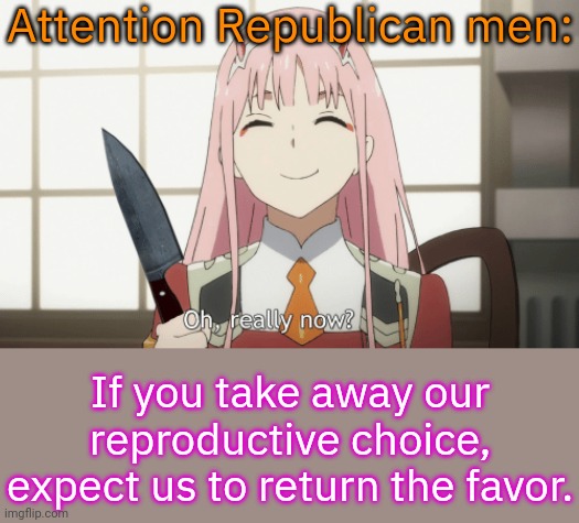 It's only fair. | Attention Republican men:; If you take away our reproductive choice, expect us to return the favor. | image tagged in oh really now zero two ditf anime knife,women's rights,misogyny,karma's a bitch,abortion | made w/ Imgflip meme maker