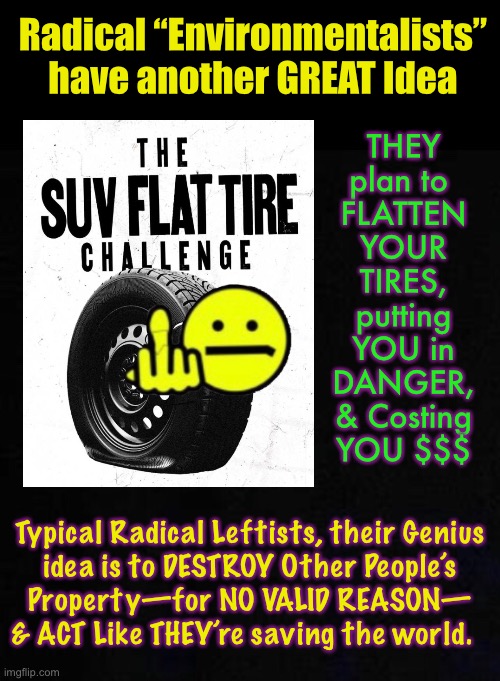 Flatten Someone’s Tires, and Someone May Flatten YOUR Head.  Grow Up, Jeeniyus - Destruction is Not Productive | Radical “Environmentalists” 
have another GREAT Idea; THEY
plan to 
FLATTEN
YOUR
TIRES,
putting
YOU in
DANGER,
& Costing
YOU $$$; Typical Radical Leftists, their Genius
idea is to DESTROY Other People’s
Property—for NO VALID REASON—
& ACT Like THEY’re saving the world. | image tagged in memes,put on your mask,destroy things,run away you bitch,punk ass bitch anarchists cant create anything but chaos,u make me sick | made w/ Imgflip meme maker