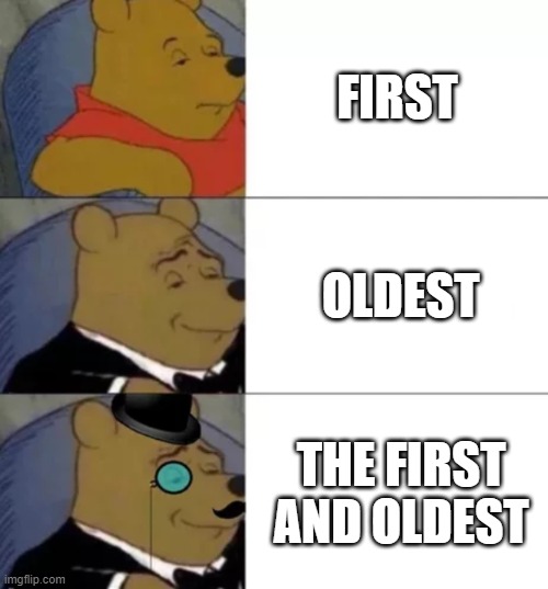 Yes yes... | FIRST; OLDEST; THE FIRST AND OLDEST | image tagged in fancy pooh | made w/ Imgflip meme maker