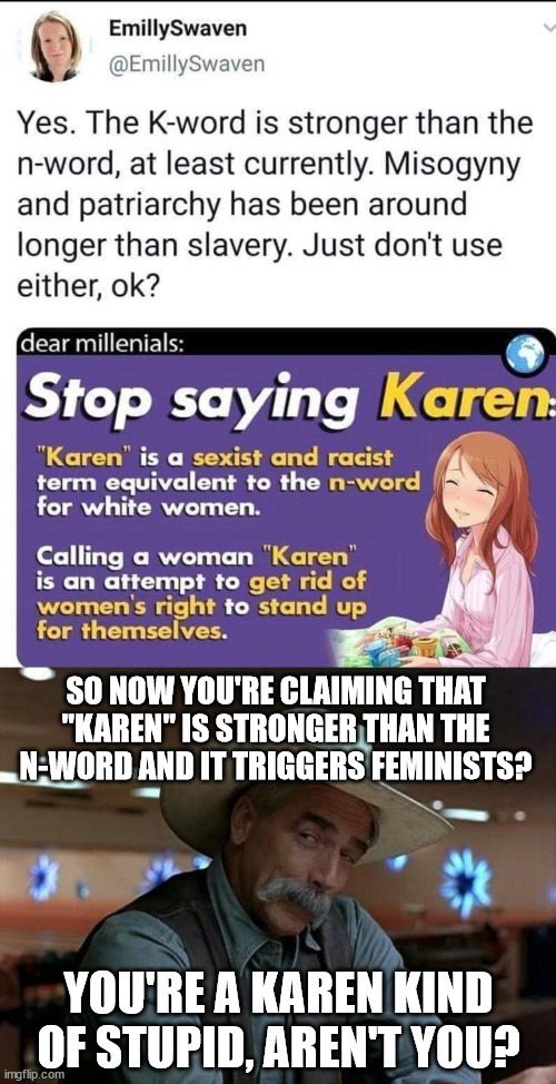 When a Karen claims the K-Word is stronger than the N-Word | SO NOW YOU'RE CLAIMING THAT "KAREN" IS STRONGER THAN THE N-WORD AND IT TRIGGERS FEMINISTS? YOU'RE A KAREN KIND OF STUPID, AREN'T YOU? | image tagged in special kind of stupid,karen,n word,twitter,women's rights,triggered feminist | made w/ Imgflip meme maker