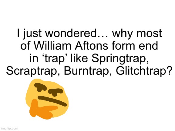 New theory??!!!?!!?? | I just wondered… why most of William Aftons form end in ‘trap’ like Springtrap, Scraptrap, Burntrap, Glitchtrap? | image tagged in blank white template,fnaf,umm | made w/ Imgflip meme maker
