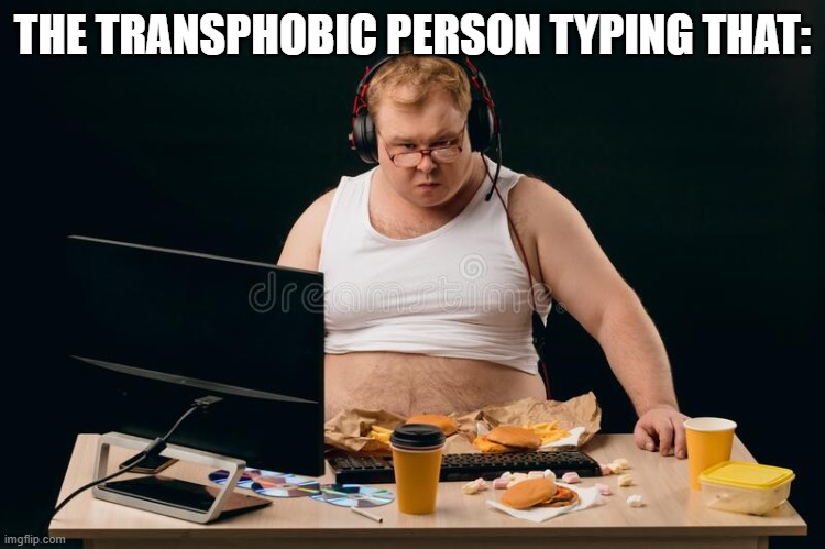 Fat Man Computer | THE TRANSPHOBIC PERSON TYPING THAT: | image tagged in fat man computer | made w/ Imgflip meme maker