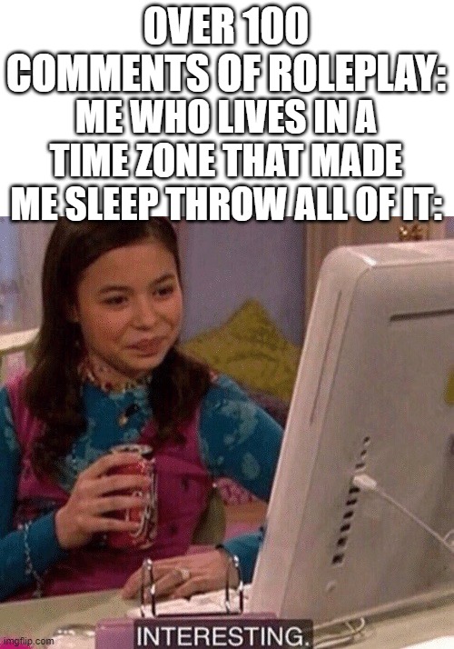 can someone just sum up what happened for me pls | 0VER 100 COMMENTS OF ROLEPLAY:; ME WHO LIVES IN A TIME ZONE THAT MADE ME SLEEP THROW ALL OF IT: | image tagged in icarly interesting | made w/ Imgflip meme maker
