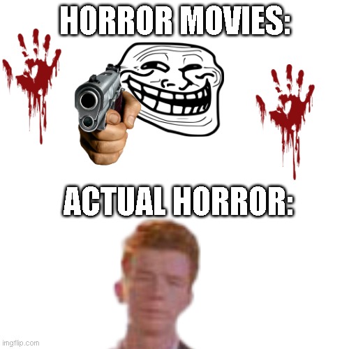 scary | HORROR MOVIES:; ACTUAL HORROR: | image tagged in rickroll,memes | made w/ Imgflip meme maker