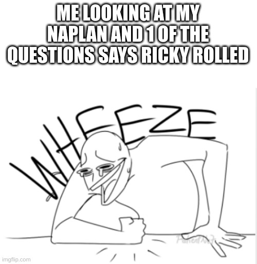 this is true!! | ME LOOKING AT MY NAPLAN AND 1 OF THE QUESTIONS SAYS RICKY ROLLED | image tagged in wheeze | made w/ Imgflip meme maker